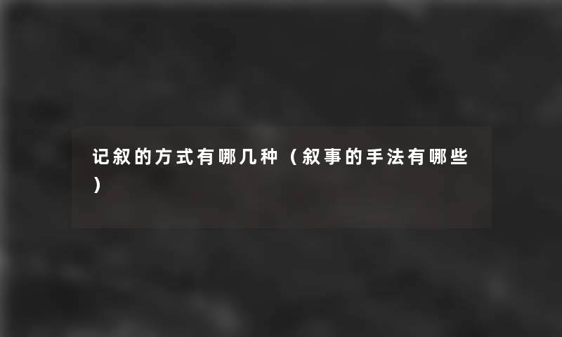 记叙的方式有哪几种(叙事的手法有哪些) 记叙的方式有哪几种(叙事的手法有哪些)