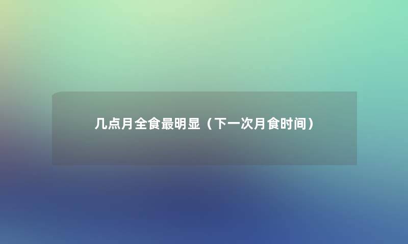 几点月全食明显(下一次月食时间) 几点月全食明显(下一次月食时间)