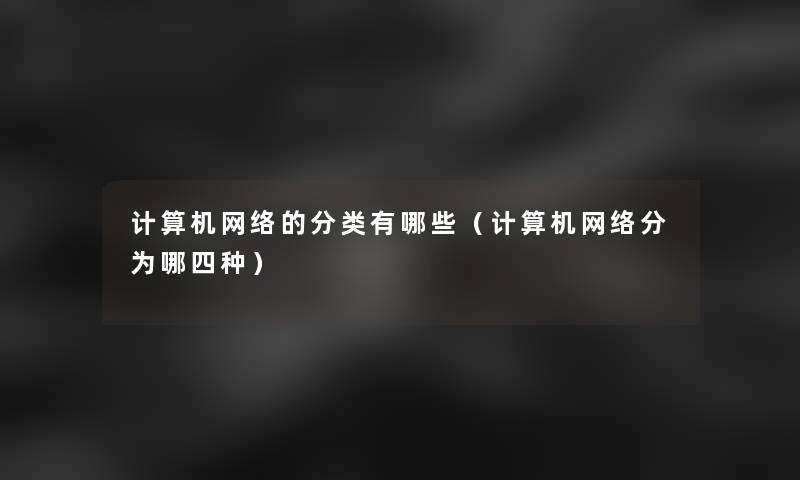 计算机网络的分类有哪些(计算机网络分为哪四种) 计算机网络的分类有哪些(计算机网络分为哪四种)