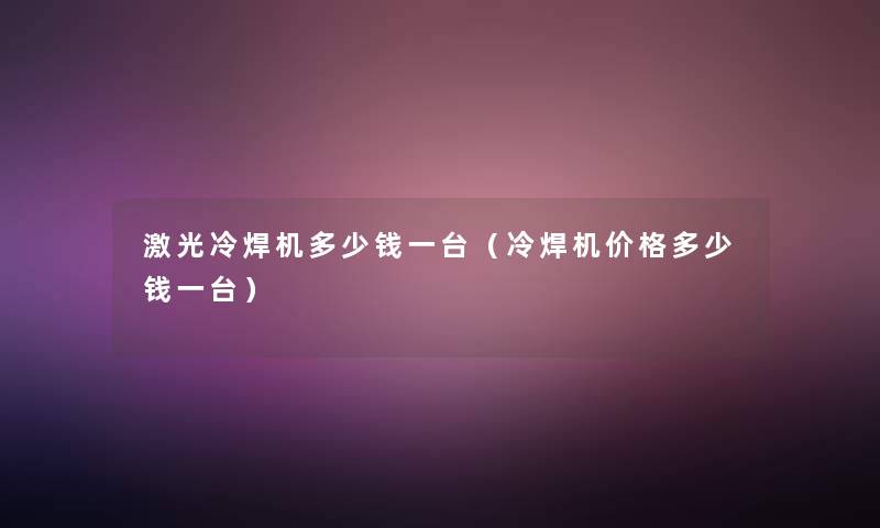 激光冷焊机多少钱一台（冷焊机价格多少钱一台）