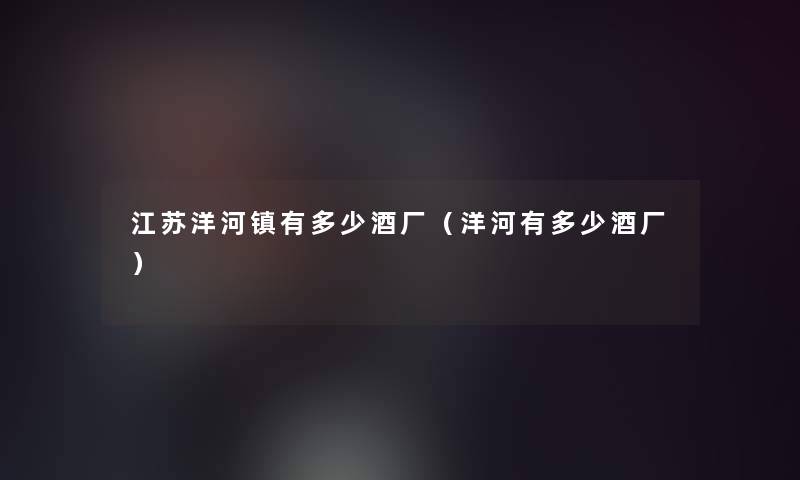 江苏洋河镇有多少酒厂(洋河有多少酒厂) 江苏洋河镇有多少酒厂(洋河有多少酒厂)