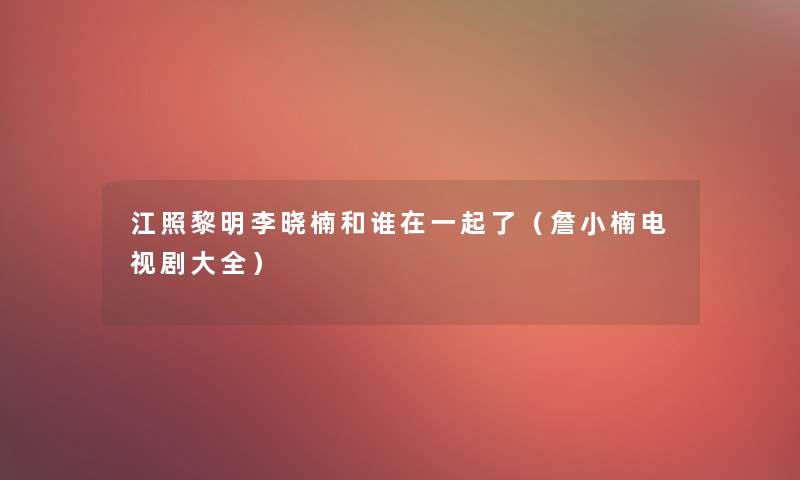江照黎明李晓楠和谁在一起了(詹小楠电视剧大全) 江照黎明李晓楠和谁在一起了(詹小楠电视剧大全)