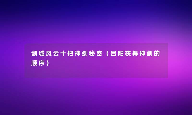剑域风云十把神剑秘密（吕阳获得神剑的顺序）