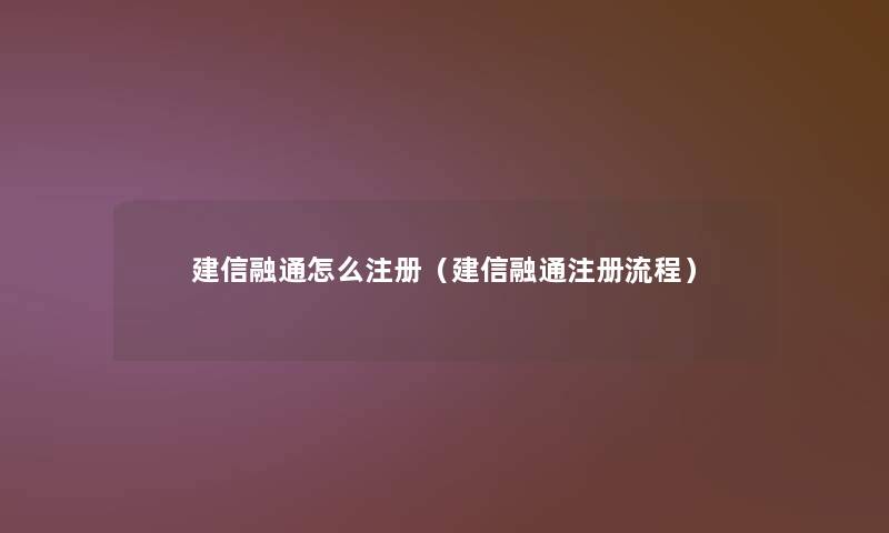 建信融通怎么注册(建信融通注册流程) 建信融通怎么注册(建信融通注册流程)