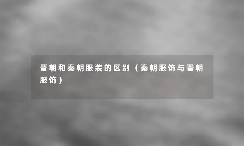 晋朝和秦朝服装的区别(秦朝服饰与晋朝服饰) 晋朝和秦朝服装的区别(秦朝服饰与晋朝服饰)