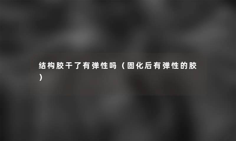 结构胶干了有弹性吗(固化后有弹性的胶) 结构胶干了有弹性吗(固化后有弹性的胶)