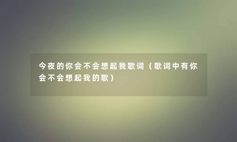 今夜的你会不会想起我歌词(歌词中有你会不会想起我的歌) 今夜的你会不会想起我歌词(歌词中有你会不会想起我的歌)