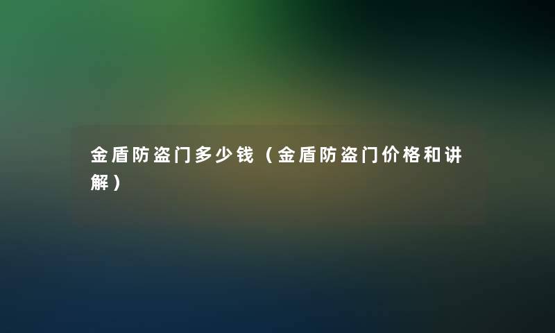 金盾防盗门多少钱(金盾防盗门价格和讲解) 金盾防盗门多少钱(金盾防盗门价格和讲解)