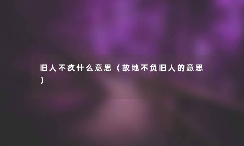 旧人不疚什么意思(故地不负旧人的意思) 旧人不疚什么意思(故地不负旧人的意思)