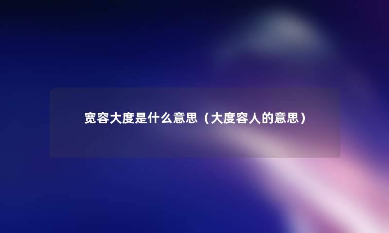 宽容大度是什么意思(大度容人的意思) 宽容大度是什么意思(大度容人的意思)