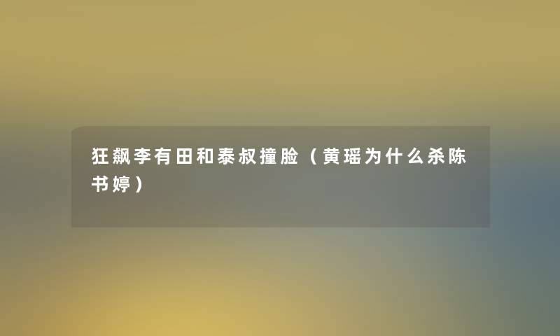 狂飙李有田和泰叔撞脸（黄瑶为什么杀陈书婷）