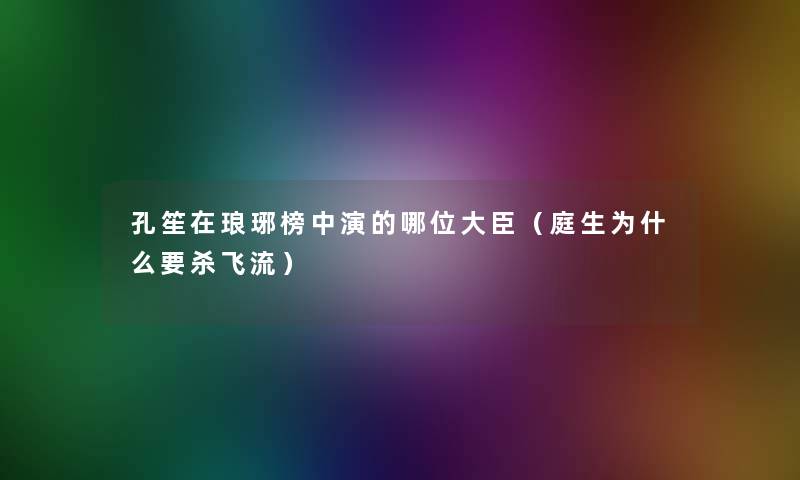孔笙在琅琊榜中演的哪位大臣（庭生为什么要杀飞流）