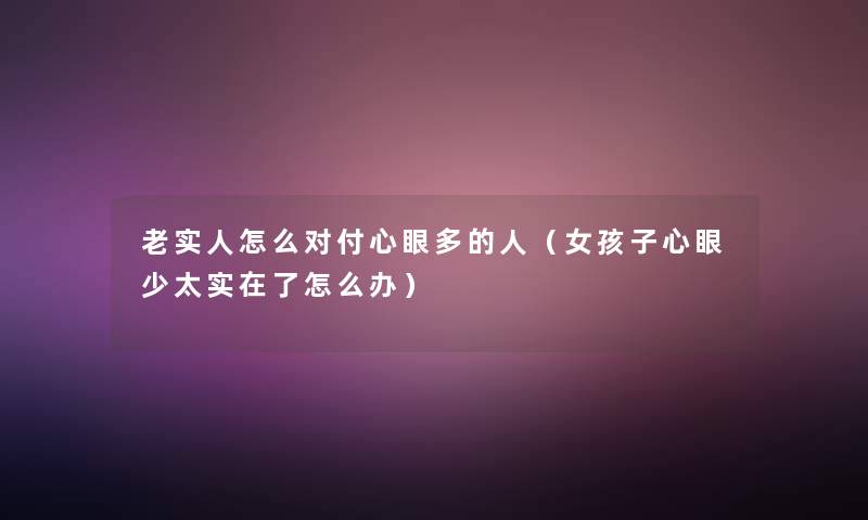 老实人怎么对付心眼多的人（女孩子心眼少太实在了怎么办）