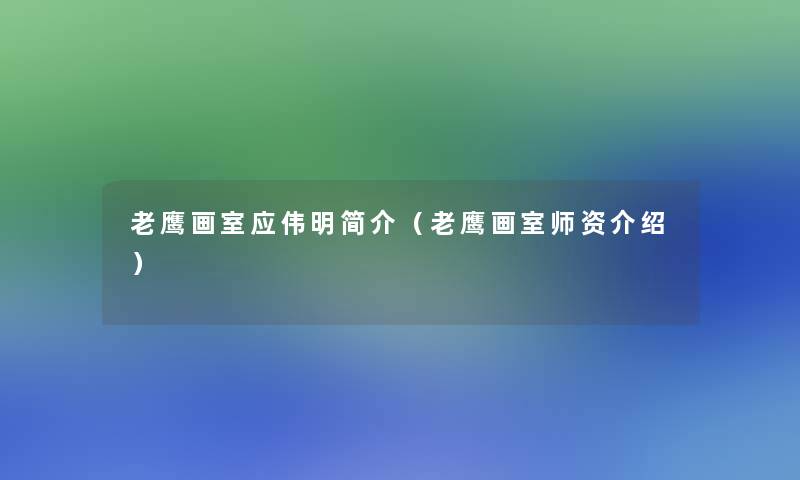 老鹰画室应伟明简介(老鹰画室师资介绍) 老鹰画室应伟明简介(老鹰画室师资介绍)