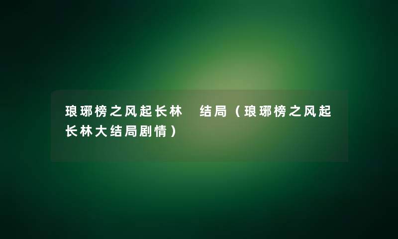 琅琊榜之风起长林 结局(琅琊榜之风起长林大结局剧情) 琅琊榜之风起长林 结局(琅琊榜之风起长林大结局剧情)