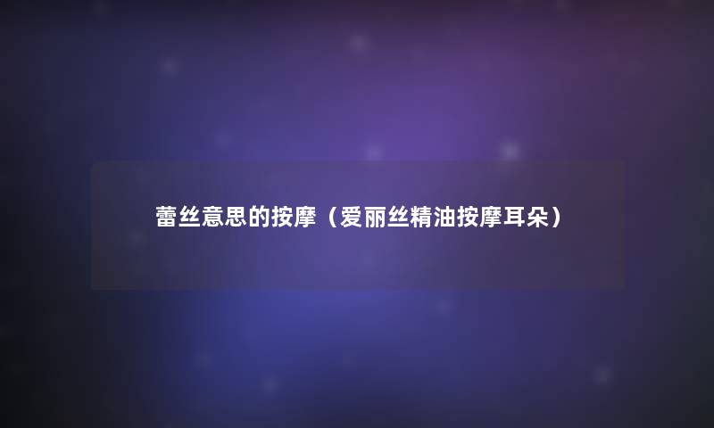 蕾丝意思的按摩(爱丽丝精油按摩耳朵) 蕾丝意思的按摩(爱丽丝精油按摩耳朵)