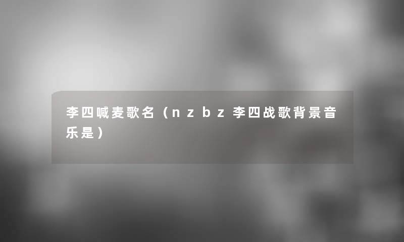 李四喊麦歌名(nzbz李四战歌音乐是) 李四喊麦歌名(nzbz李四战歌音乐是)