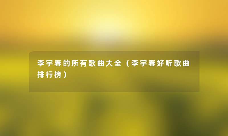 李宇春的所有歌曲大全（李宇春好听歌曲整理榜）