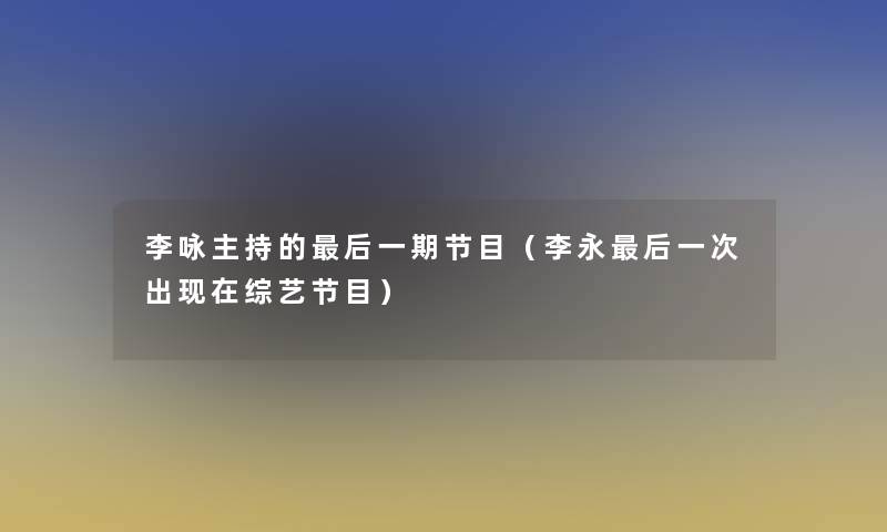 李咏主持的这里要说一期节目(李永这里要说一次出综艺节目) 李咏主持的这里要说一期节目(李永这里要说一次出综艺节目)