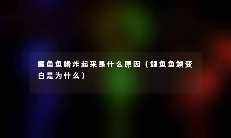 鲤鱼鱼鳞炸起来是什么原因(鲤鱼鱼鳞变白是为什么) 鲤鱼鱼鳞炸起来是什么原因(鲤鱼鱼鳞变白是为什么)