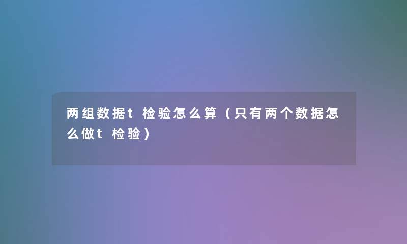 两组数据t检验怎么算（只有两个数据怎么做t检验）