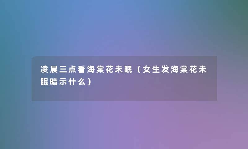 凌晨三点看海棠花未眠（女生发海棠花未眠暗示什么）
