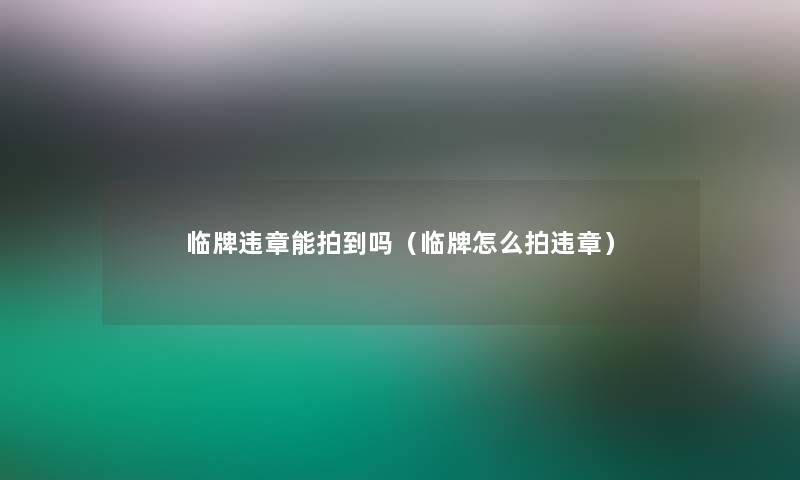 临牌违章能拍到吗（临牌怎么拍违章）