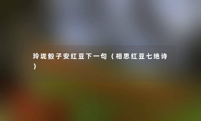 玲珑骰子安红豆下一句(相思红豆七绝诗) 玲珑骰子安红豆下一句(相思红豆七绝诗)