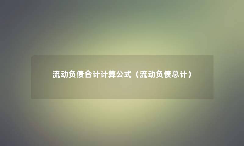 流动负债合计计算公式(流动负债总计) 流动负债合计计算公式(流动负债总计)