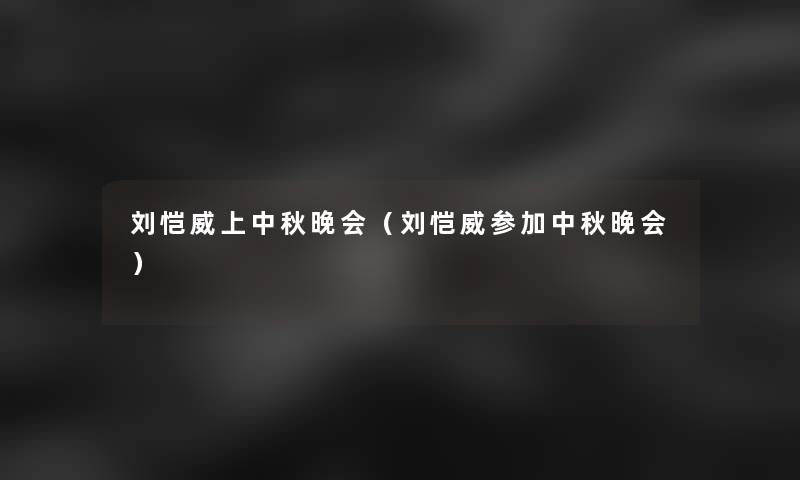 刘恺威上中秋晚会(刘恺威参加中秋晚会) 刘恺威上中秋晚会(刘恺威参加中秋晚会)
