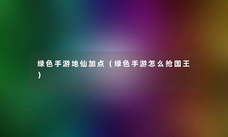 绿色手游地仙加点(绿色手游怎么抢国王) 绿色手游地仙加点(绿色手游怎么抢国王)