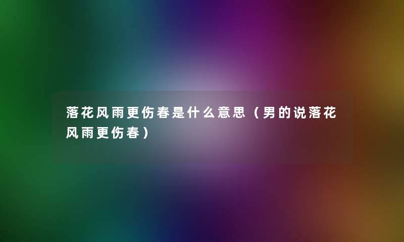 落花风雨更伤春是什么意思（男的说落花风雨更伤春）