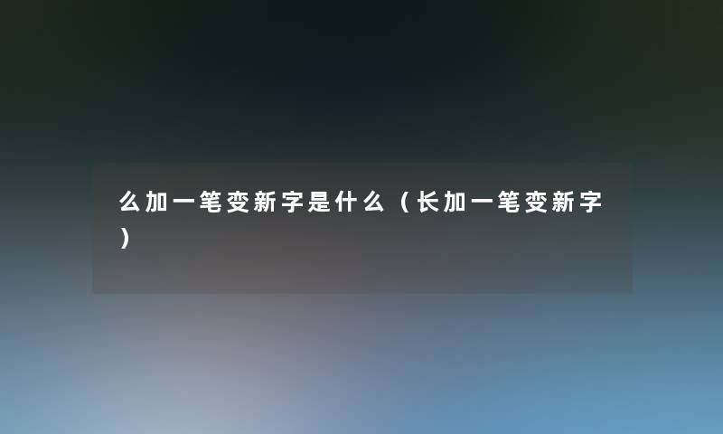 么加一笔变新字是什么(长加一笔变新字) 么加一笔变新字是什么(长加一笔变新字)