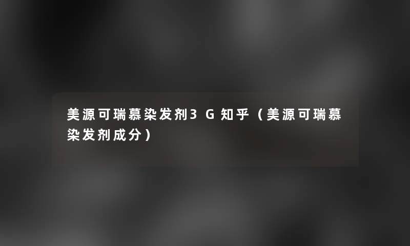 美源可瑞慕染发剂3G知乎(美源可瑞慕染发剂成分) 美源可瑞慕染发剂3G知乎(美源可瑞慕染发剂成分)