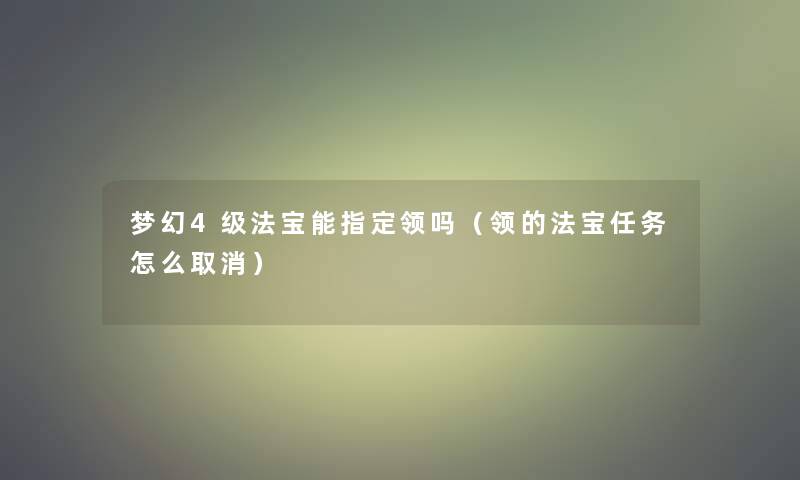 梦幻4级法宝能指定领吗（领的法宝任务怎么取消）