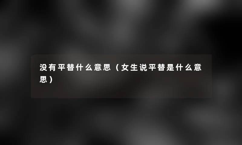 没有平替什么意思(女生说平替是什么意思) 没有平替什么意思(女生说平替是什么意思)