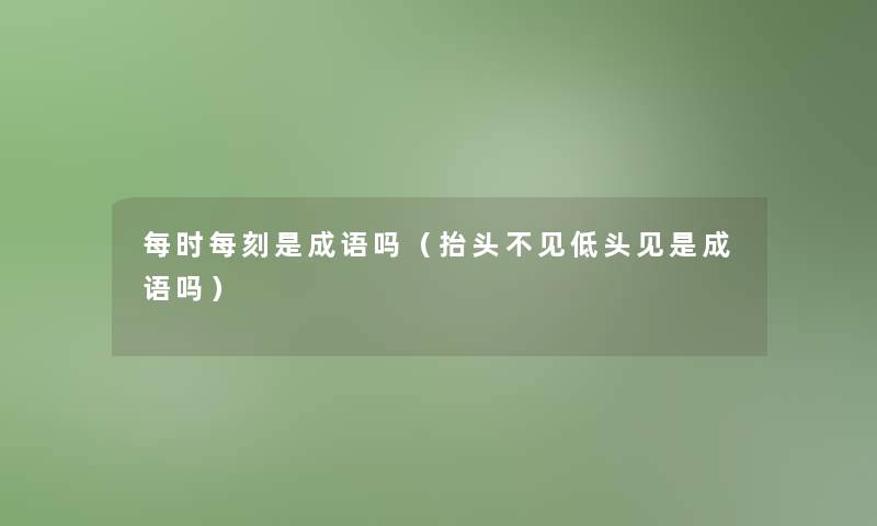 每时每刻是成语吗（抬头不见低头见是成语吗）