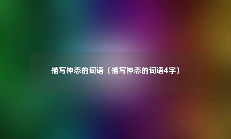 描写神态的词语(描写神态的词语4字) 描写神态的词语(描写神态的词语4字)
