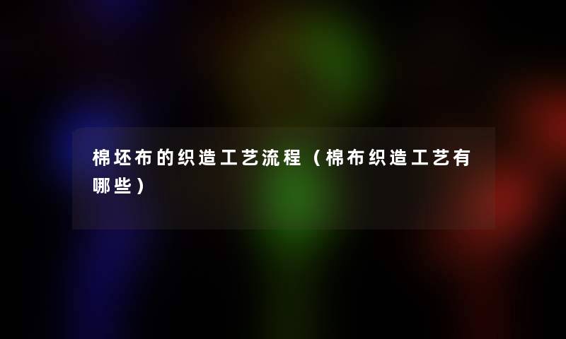 棉坯布的织造工艺流程(棉布织造工艺有哪些) 棉坯布的织造工艺流程(棉布织造工艺有哪些)