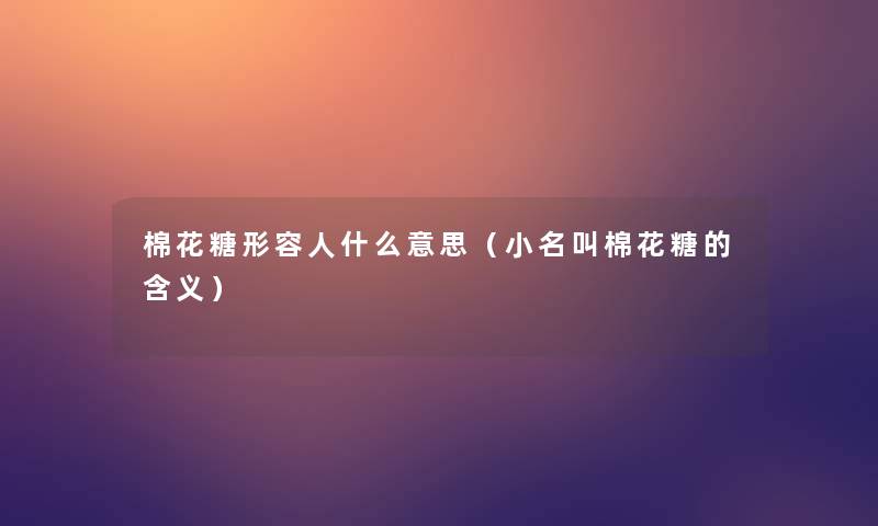 棉花糖形容人什么意思(小名叫棉花糖的含义) 棉花糖形容人什么意思(小名叫棉花糖的含义)