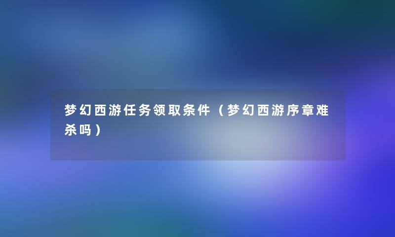 梦幻西游任务领取条件(梦幻西游序章难杀吗) 梦幻西游任务领取条件(梦幻西游序章难杀吗)