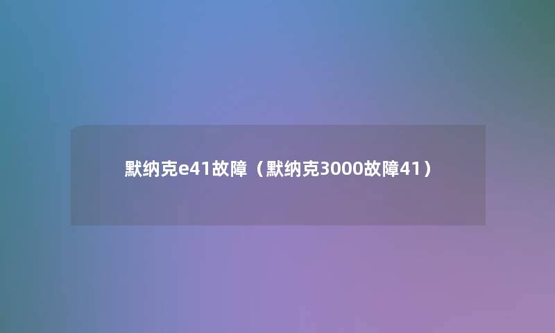 默纳克e41故障(默纳克3000故障41) 默纳克e41故障(默纳克3000故障41)
