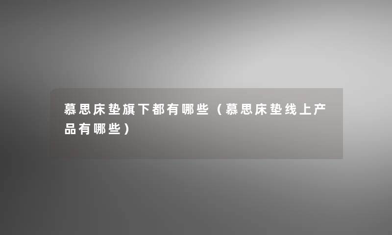 慕思床垫旗下都有哪些（慕思床垫线上有哪些）