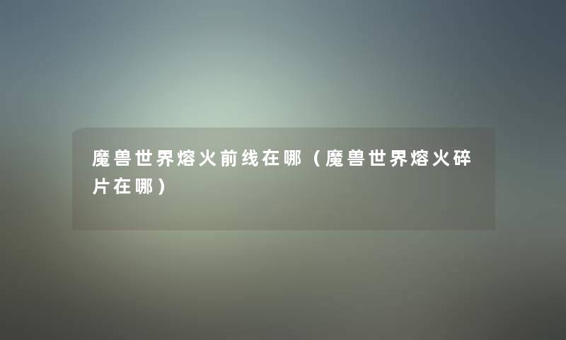 魔兽世界熔火前线在哪（魔兽世界熔火碎片在哪）