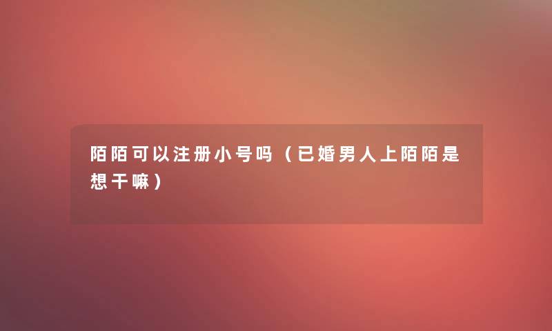 陌陌可以注册小号吗（已婚男人上陌陌是想干嘛）