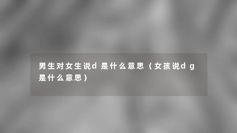 男生对女生说d是什么意思(女孩说dg是什么意思) 男生对女生说d是什么意思(女孩说dg是什么意思)