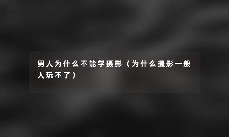 男人为什么不能学摄影(为什么摄影一般人玩不了) 男人为什么不能学摄影(为什么摄影一般人玩不了)
