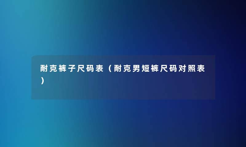 耐克裤子尺码表(耐克男短裤尺码对照表) 耐克裤子尺码表(耐克男短裤尺码对照表)