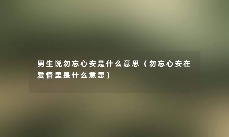 男生说勿忘心安是什么意思(勿忘心安在爱情里是什么意思) 男生说勿忘心安是什么意思(勿忘心安在爱情里是什么意思)