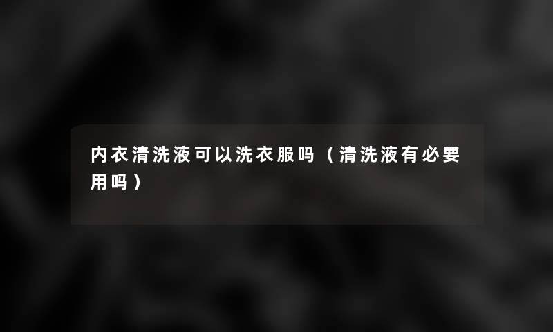 内衣清洗液可以洗衣服吗(清洗液有必要用吗) 内衣清洗液可以洗衣服吗(清洗液有必要用吗)